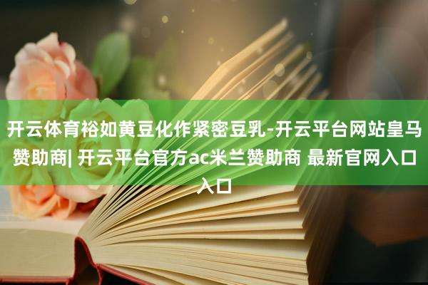 开云体育裕如黄豆化作紧密豆乳-开云平台网站皇马赞助商| 开云平台官方ac米兰赞助商 最新官网入口