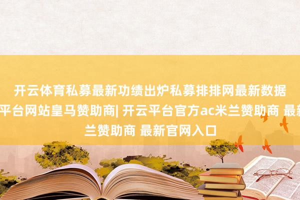 开云体育　　私募最新功绩出炉　　私募排排网最新数据炫耀-开云平台网站皇马赞助商| 开云平台官方ac米兰赞助商 最新官网入口