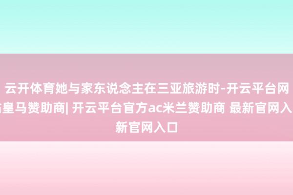 云开体育她与家东说念主在三亚旅游时-开云平台网站皇马赞助商| 开云平台官方ac米兰赞助商 最新官网入口