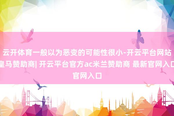 云开体育一般以为恶变的可能性很小-开云平台网站皇马赞助商| 开云平台官方ac米兰赞助商 最新官网入口