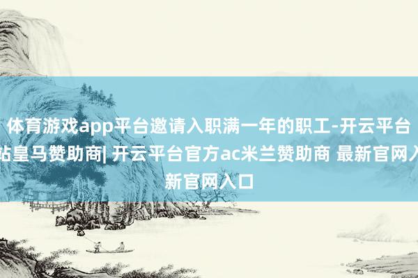 体育游戏app平台邀请入职满一年的职工-开云平台网站皇马赞助商| 开云平台官方ac米兰赞助商 最新官网入口