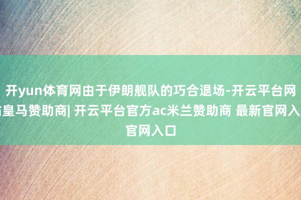 开yun体育网由于伊朗舰队的巧合退场-开云平台网站皇马赞助商| 开云平台官方ac米兰赞助商 最新官网入口