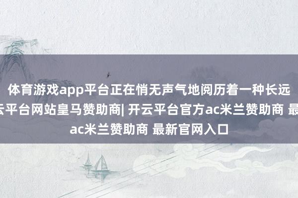 体育游戏app平台正在悄无声气地阅历着一种长远的变化-开云平台网站皇马赞助商| 开云平台官方ac米兰赞助商 最新官网入口
