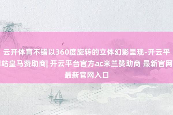 云开体育不错以360度旋转的立体幻影呈现-开云平台网站皇马赞助商| 开云平台官方ac米兰赞助商 最新官网入口
