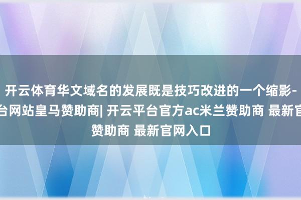 开云体育华文域名的发展既是技巧改进的一个缩影-开云平台网站皇马赞助商| 开云平台官方ac米兰赞助商 最新官网入口