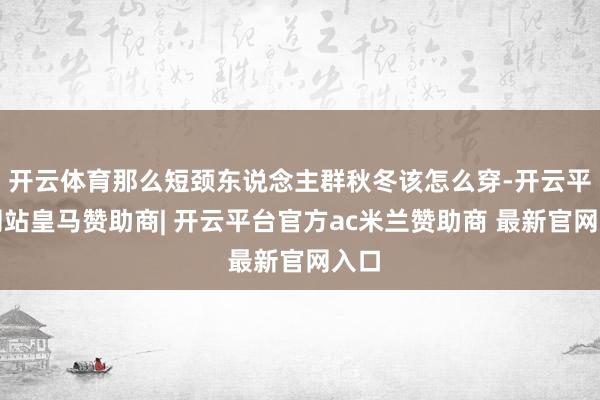 开云体育那么短颈东说念主群秋冬该怎么穿-开云平台网站皇马赞助商| 开云平台官方ac米兰赞助商 最新官网入口