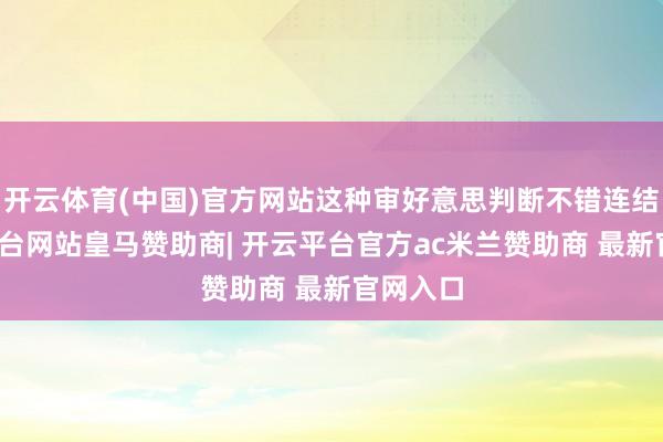 开云体育(中国)官方网站这种审好意思判断不错连结-开云平台网站皇马赞助商| 开云平台官方ac米兰赞助商 最新官网入口
