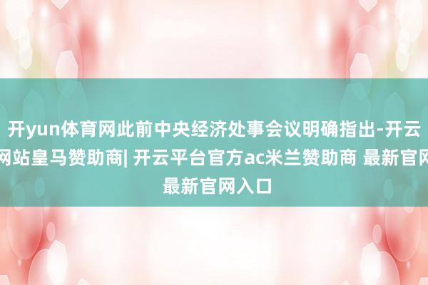 开yun体育网此前中央经济处事会议明确指出-开云平台网站皇马赞助商| 开云平台官方ac米兰赞助商 最新官网入口