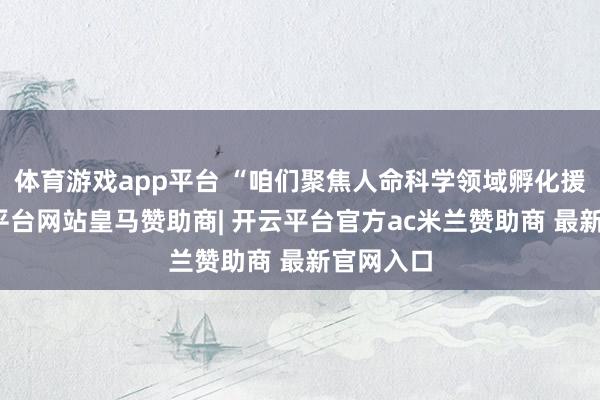 体育游戏app平台 “咱们聚焦人命科学领域孵化援助-开云平台网站皇马赞助商| 开云平台官方ac米兰赞助商 最新官网入口
