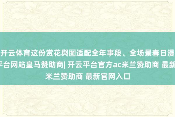 开云体育这份赏花舆图适配全年事段、全场景春日漫游-开云平台网站皇马赞助商| 开云平台官方ac米兰赞助商 最新官网入口
