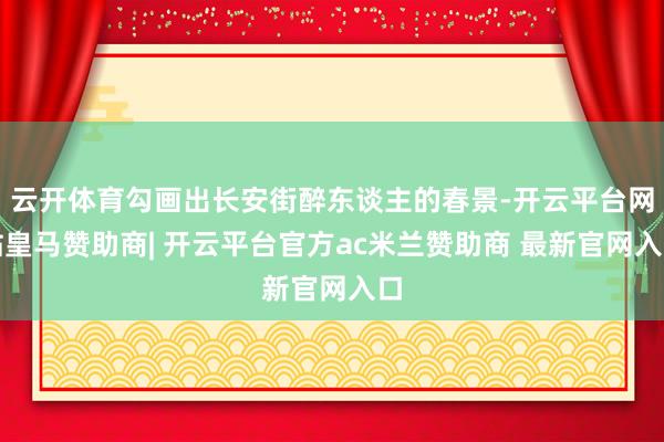 云开体育勾画出长安街醉东谈主的春景-开云平台网站皇马赞助商| 开云平台官方ac米兰赞助商 最新官网入口