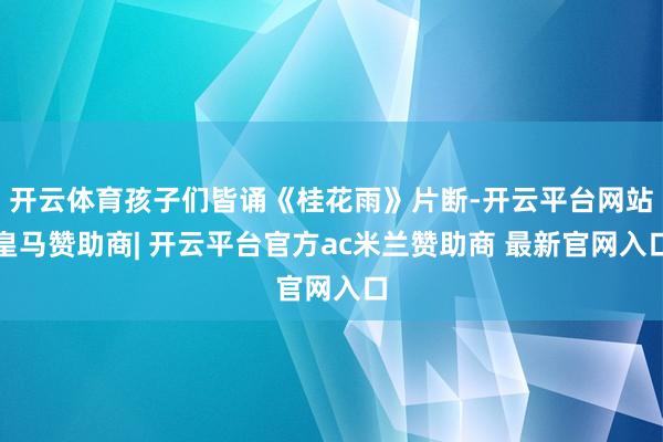 开云体育孩子们皆诵《桂花雨》片断-开云平台网站皇马赞助商| 开云平台官方ac米兰赞助商 最新官网入口