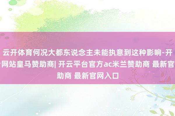 云开体育何况大都东说念主未能执意到这种影响-开云平台网站皇马赞助商| 开云平台官方ac米兰赞助商 最新官网入口